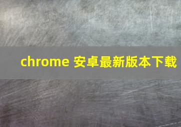 chrome 安卓最新版本下载